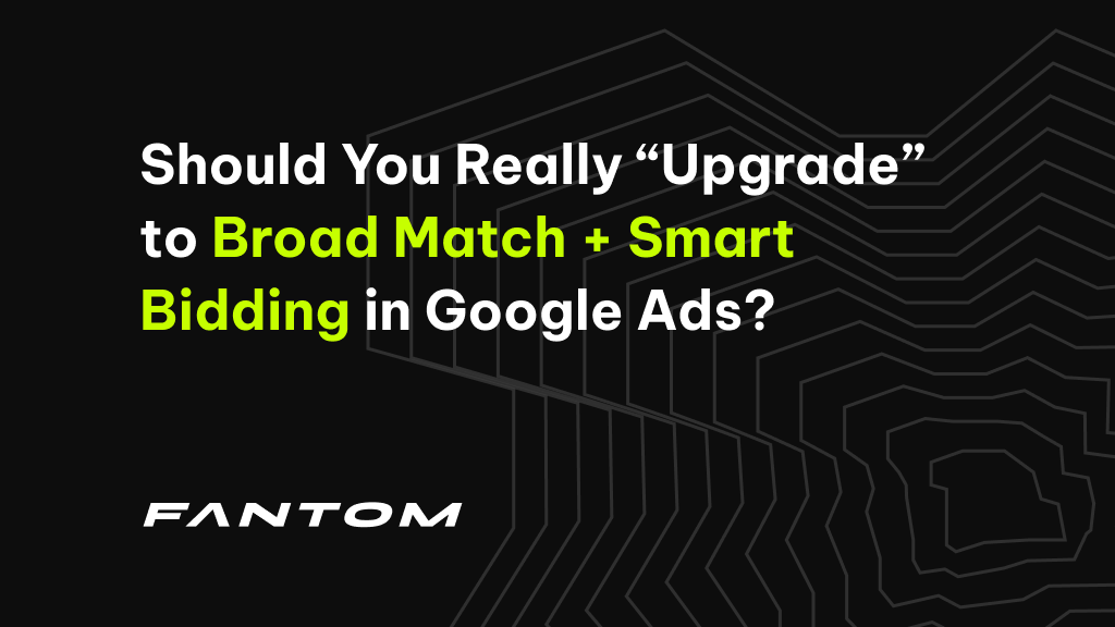 Should You Really “Upgrade” to Broad Match + Smart Bidding in Google Ads?